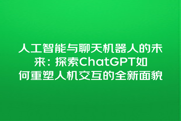 人工智能与聊天机器人的未来:探索 ChatGPT 如何重塑人机交互的全新面貌 人工智能与聊天机器人的未来:探索 ChatGPT 如何重塑人机交互的全新面貌