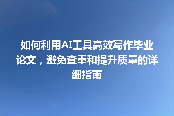 如何利用 AI 工具高效写作毕业论文,避免查重和提升质量的详细指南 如何利用 AI 工具高效写作毕业论文,避免查重和提升质量的详细指南