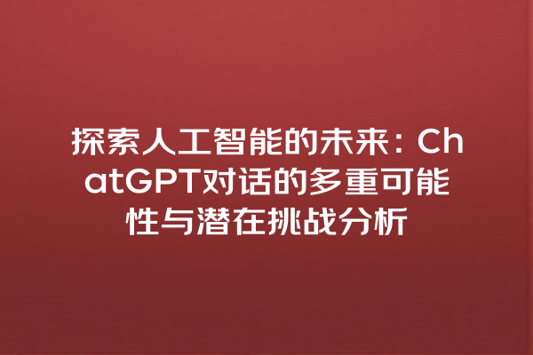 探索人工智能的未来:ChatGPT 对话的多重可能性与潜在挑战分析 探索人工智能的未来:ChatGPT 对话的多重可能性与潜在挑战分析