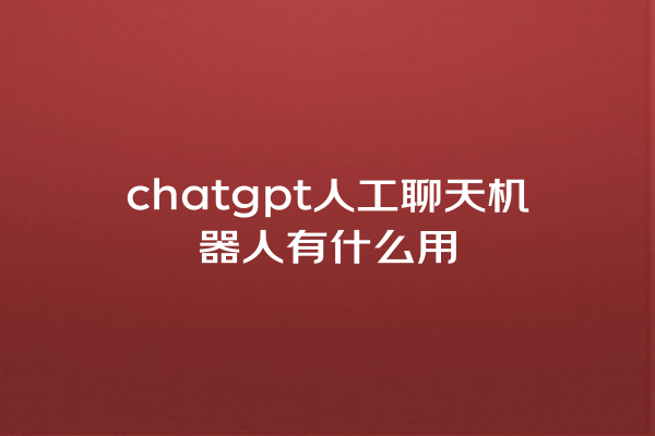 chatgpt 人工聊天机器人有什么用 chatgpt 人工聊天机器人有什么用