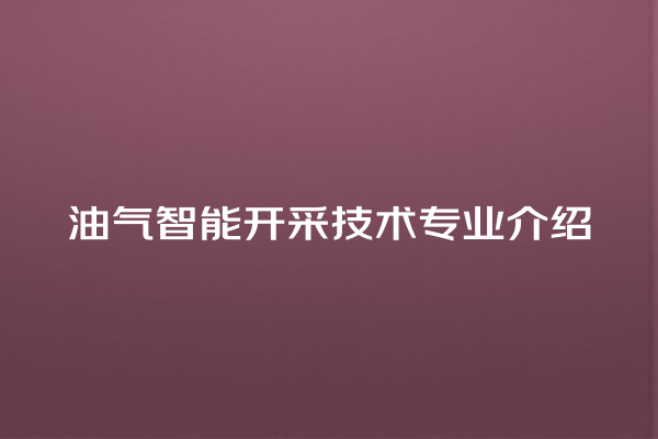 油气智能开采技术专业介绍 油气智能开采技术专业介绍