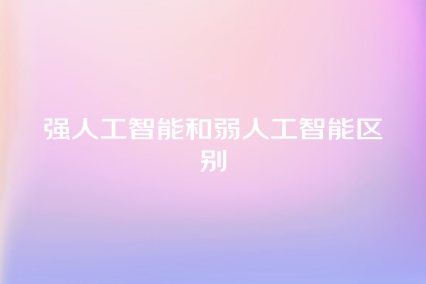强人工智能和弱人工智能区别 强人工智能和弱人工智能区别