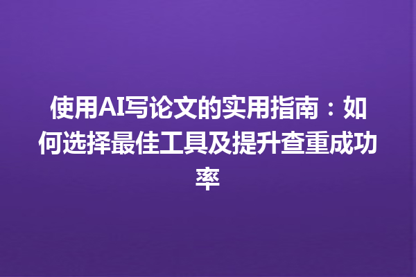 使用 AI 写论文的实用指南:如何选择最佳工具及提升查重成功率 使用 AI 写论文的实用指南:如何选择最佳工具及提升查重成功率