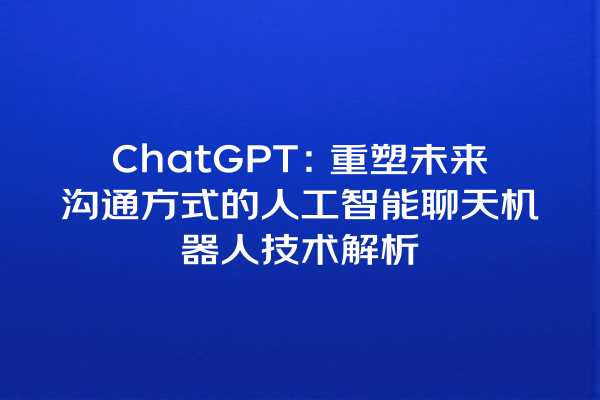 ChatGPT:重塑未来沟通方式的人工智能聊天机器人技术解析 ChatGPT:重塑未来沟通方式的人工智能聊天机器人技术解析
