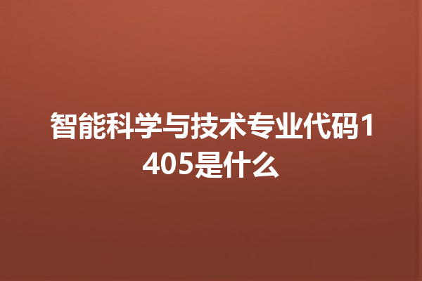 智能科学与技术专业代码 1405 是什么 智能科学与技术专业代码 1405 是什么