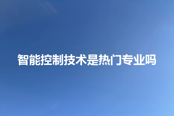 智能控制技术是热门专业吗 智能控制技术是热门专业吗