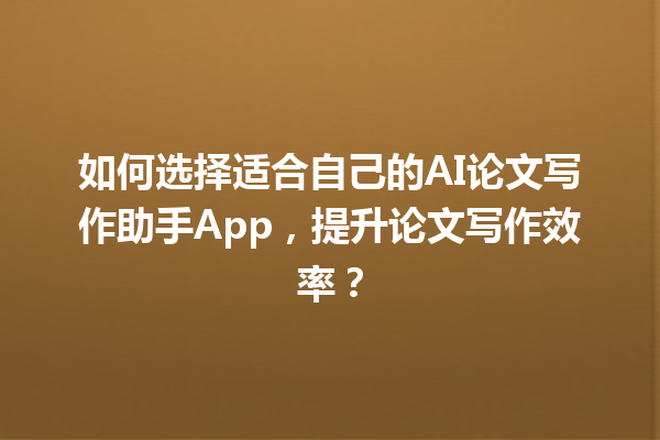 如何选择适合自己的 AI 论文写作助手 App,提升论文写作效率? 如何选择适合自己的 AI 论文写作助手 App,提升论文写作效率?