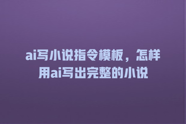 ai 写小说指令模板,怎样用 ai 写出完整的小说 ai 写小说指令模板,怎样用 ai 写出完整的小说