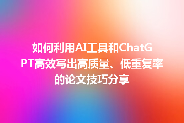 如何利用 AI 工具和 ChatGPT 高效写出高质量、低重复率的论文技巧分享 如何利用 AI 工具和 ChatGPT 高效写出高质量、低重复率的论文技巧分享