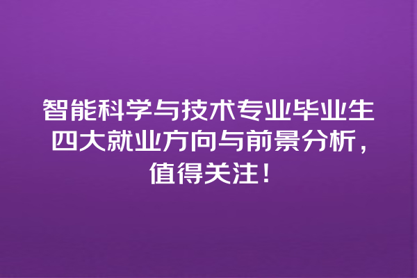 智能科学与技术专业毕业生四大就业方向与前景分析,值得关注! 智能科学与技术专业毕业生四大就业方向与前景分析,值得关注!