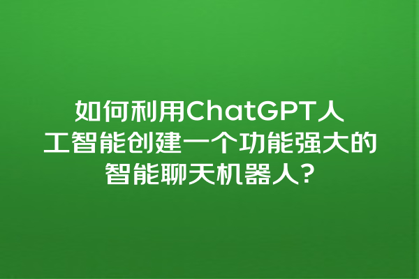如何利用 ChatGPT 人工智能创建一个功能强大的智能聊天机器人? 如何利用 ChatGPT 人工智能创建一个功能强大的智能聊天机器人?