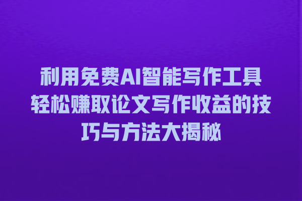 利用免费 AI 智能写作工具轻松赚取论文写作收益的技巧与方法大揭秘 利用免费 AI 智能写作工具轻松赚取论文写作收益的技巧与方法大揭秘