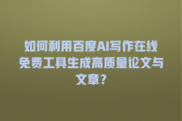 如何利用百度 AI 写作在线免费工具生成高质量论文与文章? 如何利用百度 AI 写作在线免费工具生成高质量论文与文章?