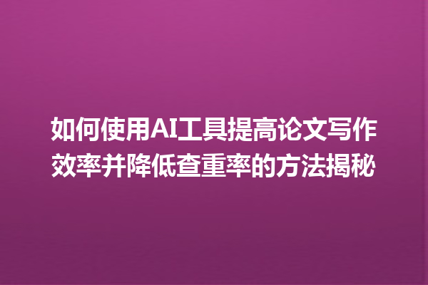 如何使用 AI 工具提高论文写作效率并降低查重率的方法揭秘 如何使用 AI 工具提高论文写作效率并降低查重率的方法揭秘