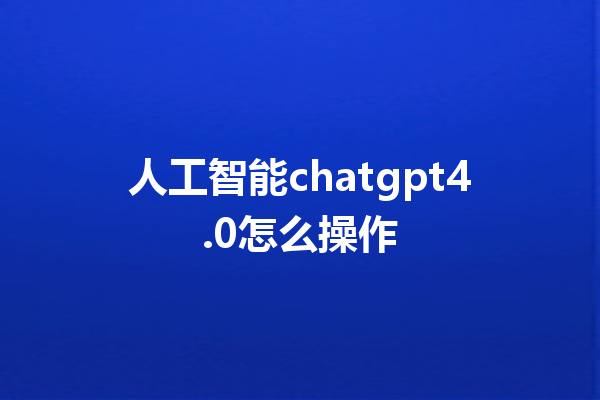 人工智能 chatgpt4.0 怎么操作 人工智能 chatgpt4.0 怎么操作