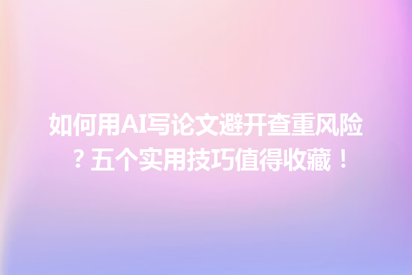 如何用 AI 写论文避开查重风险?五个实用技巧值得收藏! 如何用 AI 写论文避开查重风险?五个实用技巧值得收藏!