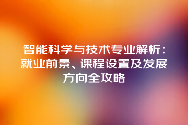智能科学与技术专业解析:就业前景、课程设置及发展方向全攻略 智能科学与技术专业解析:就业前景、课程设置及发展方向全攻略