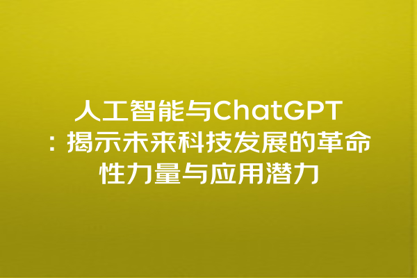 人工智能与 ChatGPT:揭示未来科技发展的革命性力量与应用潜力 人工智能与 ChatGPT:揭示未来科技发展的革命性力量与应用潜力