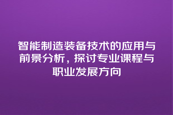 智能制造装备技术的应用与前景分析,探讨专业课程与职业发展方向 智能制造装备技术的应用与前景分析,探讨专业课程与职业发展方向