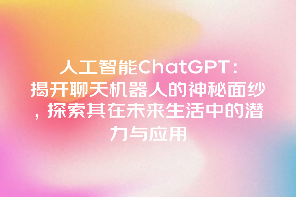 人工智能 ChatGPT:揭开聊天机器人的神秘面纱,探索其在未来生活中的潜力与应用 人工智能 ChatGPT:揭开聊天机器人的神秘面纱,探索其在未来生活中的潜力与应用
