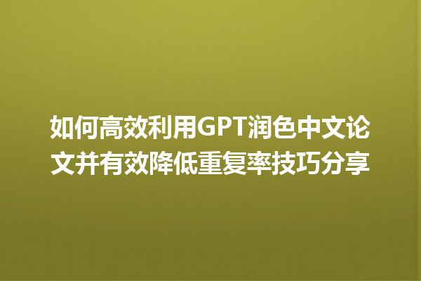 如何高效利用 GPT 润色中文论文并有效降低重复率技巧分享 如何高效利用 GPT 润色中文论文并有效降低重复率技巧分享