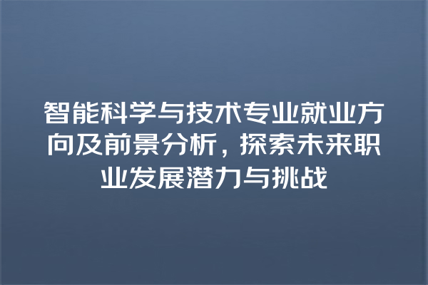 智能科学与技术专业就业方向及前景分析,探索未来职业发展潜力与挑战 智能科学与技术专业就业方向及前景分析,探索未来职业发展潜力与挑战