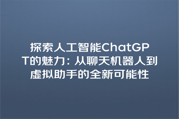 探索人工智能 ChatGPT 的魅力:从聊天机器人到虚拟助手的全新可能性 探索人工智能 ChatGPT 的魅力:从聊天机器人到虚拟助手的全新可能性