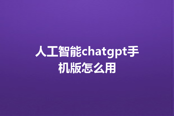 人工智能 chatgpt 手机版怎么用 人工智能 chatgpt 手机版怎么用