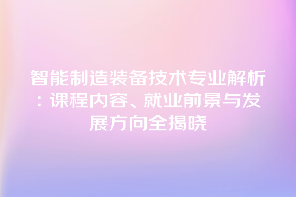 智能制造装备技术专业解析:课程内容、就业前景与发展方向全揭晓 智能制造装备技术专业解析:课程内容、就业前景与发展方向全揭晓
