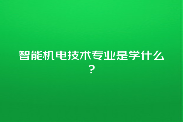 智能机电技术专业是学什么? 智能机电技术专业是学什么?