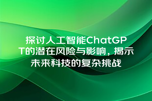 探讨人工智能 ChatGPT 的潜在风险与影响,揭示未来科技的复杂挑战 探讨人工智能 ChatGPT 的潜在风险与影响,揭示未来科技的复杂挑战