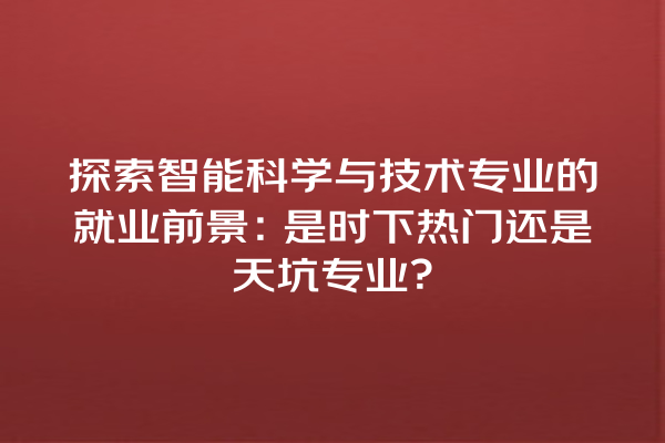 探索智能科学与技术专业的就业前景:是时下热门还是天坑专业? 探索智能科学与技术专业的就业前景:是时下热门还是天坑专业?