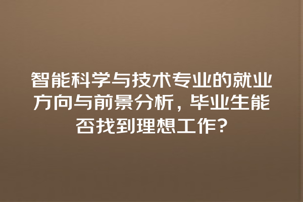 智能科学与技术专业的就业方向与前景分析,毕业生能否找到理想工作? 智能科学与技术专业的就业方向与前景分析,毕业生能否找到理想工作?