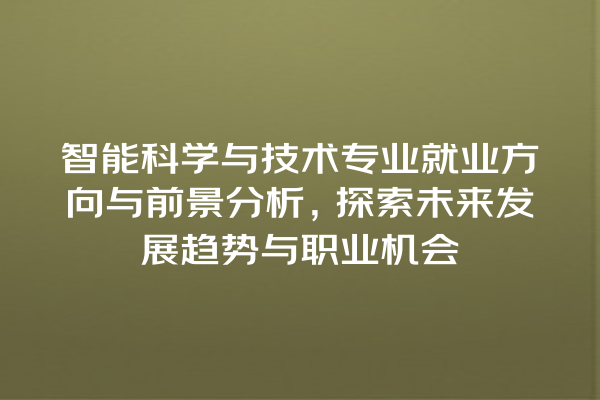 智能科学与技术专业就业方向与前景分析,探索未来发展趋势与职业机会 智能科学与技术专业就业方向与前景分析,探索未来发展趋势与职业机会