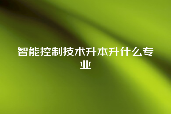 智能控制技术升本升什么专业 智能控制技术升本升什么专业