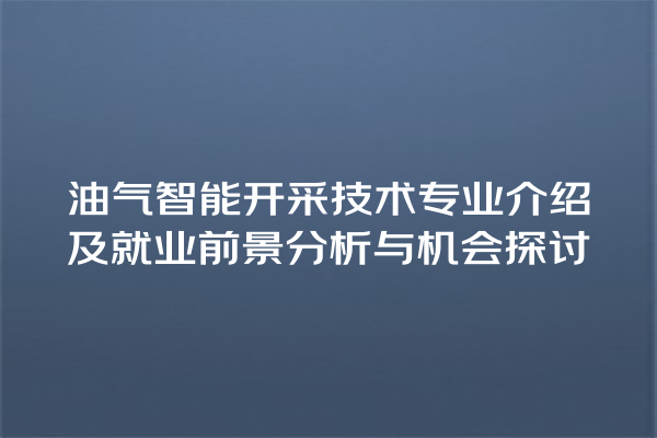 油气智能开采技术专业介绍及就业前景分析与机会探讨 油气智能开采技术专业介绍及就业前景分析与机会探讨