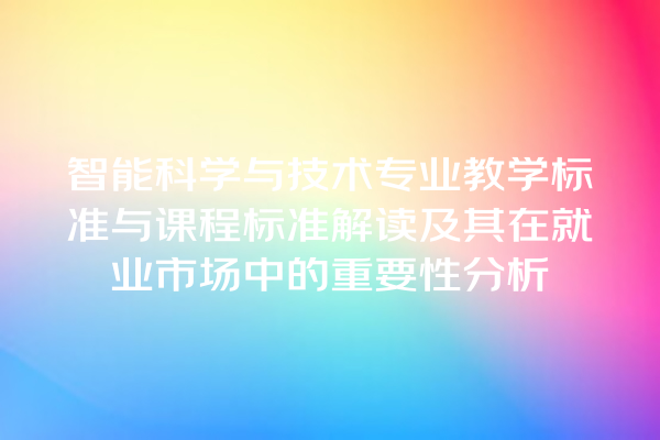 智能科学与技术专业教学标准与课程标准解读及其在就业市场中的重要性分析 智能科学与技术专业教学标准与课程标准解读及其在就业市场中的重要性分析