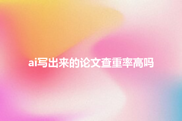 ai 写出来的论文查重率高吗 ai 写出来的论文查重率高吗
