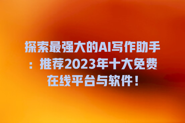 探索最强大的 AI 写作助手:推荐 2023 年十大免费在线平台与软件! 探索最强大的 AI 写作助手:推荐 2023 年十大免费在线平台与软件!