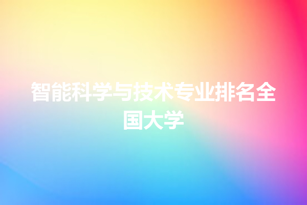 智能科学与技术专业排名全国大学 智能科学与技术专业排名全国大学