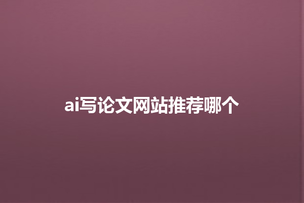 ai 写论文网站推荐哪个 ai 写论文网站推荐哪个