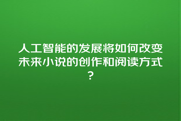 人工智能的发展将如何改变未来小说的创作和阅读方式? 人工智能的发展将如何改变未来小说的创作和阅读方式?