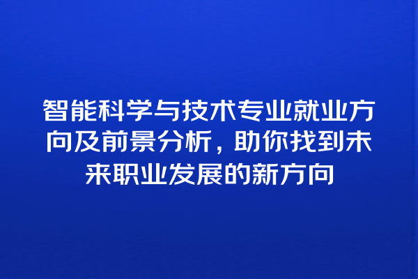 智能科学与技术专业就业方向及前景分析，助你找到未来职业发展的新方向
