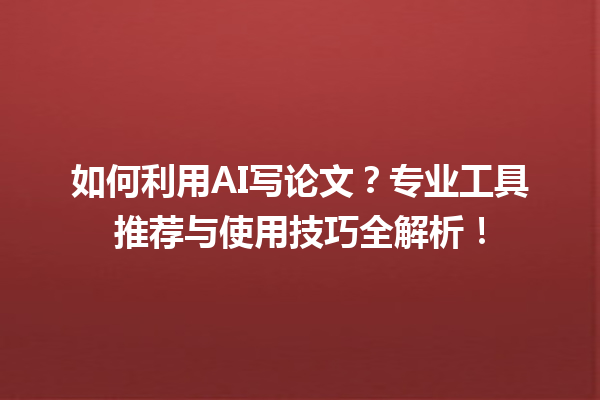 如何利用 AI 写论文?专业工具推荐与使用技巧全解析! 如何利用 AI 写论文?专业工具推荐与使用技巧全解析!