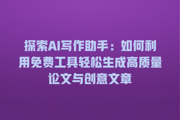 探索 AI 写作助手:如何利用免费工具轻松生成高质量论文与创意文章 探索 AI 写作助手:如何利用免费工具轻松生成高质量论文与创意文章