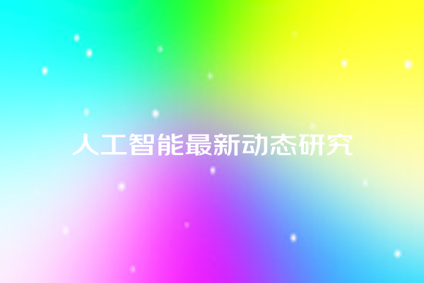 人工智能最新动态研究 人工智能最新动态研究