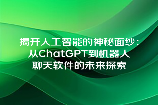 揭开人工智能的神秘面纱:从 ChatGPT 到机器人聊天软件的未来探索 揭开人工智能的神秘面纱:从 ChatGPT 到机器人聊天软件的未来探索