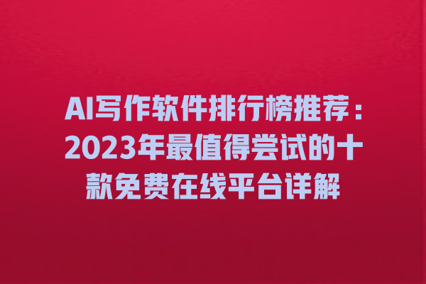 AI 写作软件排行榜推荐:2023 年最值得尝试的十款免费在线平台详解 AI 写作软件排行榜推荐:2023 年最值得尝试的十款免费在线平台详解