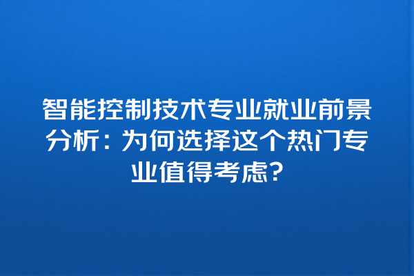 智能控制技术专业就业前景分析:为何选择这个热门专业值得考虑? 智能控制技术专业就业前景分析:为何选择这个热门专业值得考虑?