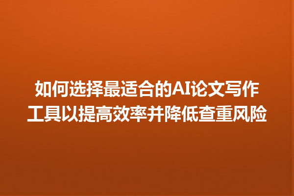 如何选择最适合的 AI 论文写作工具以提高效率并降低查重风险 如何选择最适合的 AI 论文写作工具以提高效率并降低查重风险